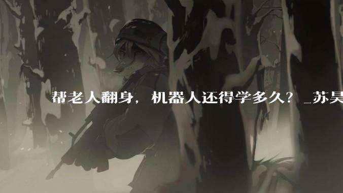 帮老人翻身，机器人还得学多久？_苏昊_物理_世界