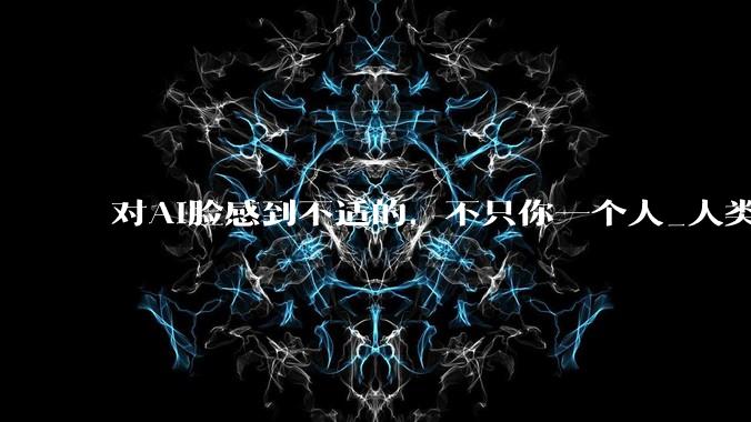 对AI脸感到不适的，不只你一个人_人类_机器人学_科学