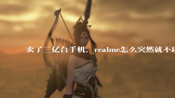 卖了三亿台手机，realme怎么突然就不玩了？_市场_品牌_中国区