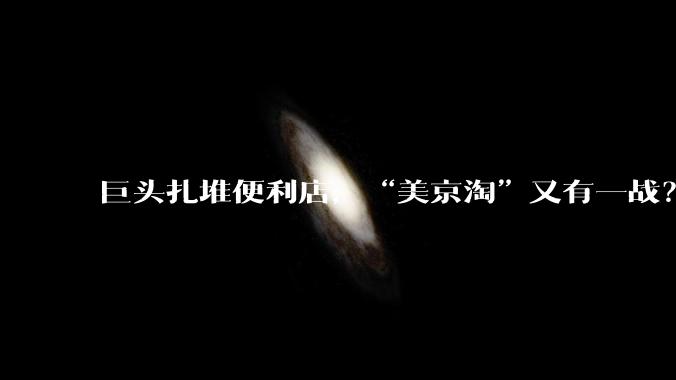 巨头扎堆便利店，“美京淘”又有一战？_零售_大战_市场
