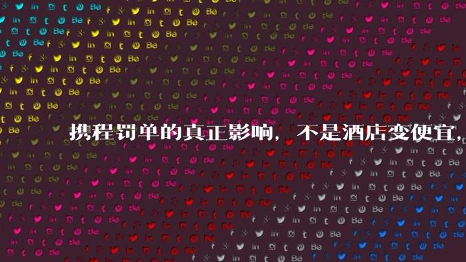 携程罚单的真正影响，不是酒店变便宜，是平台"抽税权"的终结_最低价_商家_佣金
