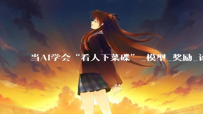 当AI学会“看人下菜碟”_模型_奖励_论文