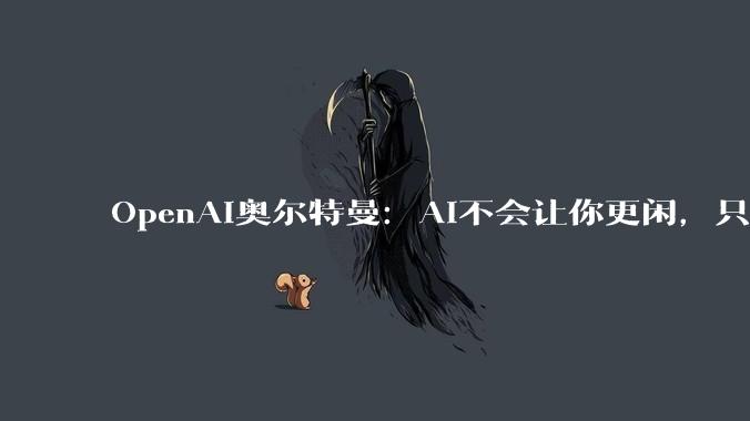 OpenAI奥尔特曼：AI不会让你更闲，只会更忙_工作_竞争_承诺