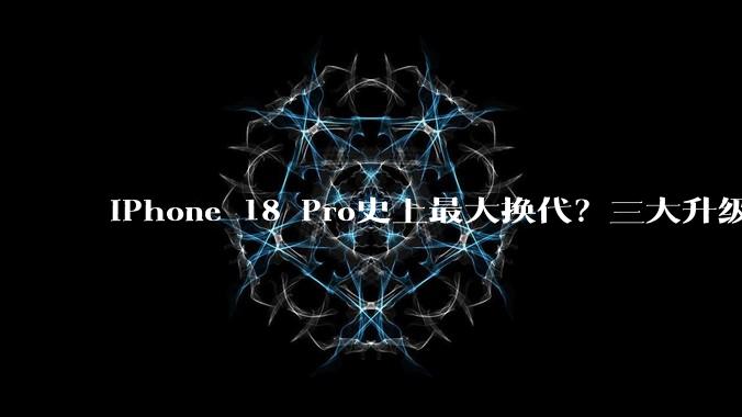 iPhone 18 Pro史上最大换代？三大升级很强很实用，但狂涨数千元_苹果_mAh_Max
