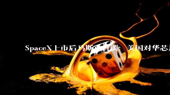 SpaceX上市后马斯克首谈：美国对华芯片、AI出口管制完全无效，中国极大概率领跑AI_全人类_模型_全球
