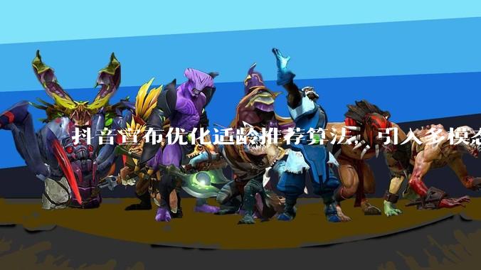 抖音宣布优化适龄推荐算法，引入多模态大语言模型_内容_未成年人_认知