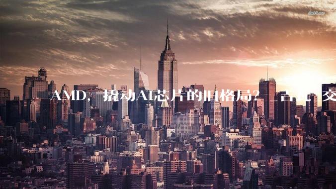 AMD，撬动AI芯片的旧格局？_吉瓦_交易_市场