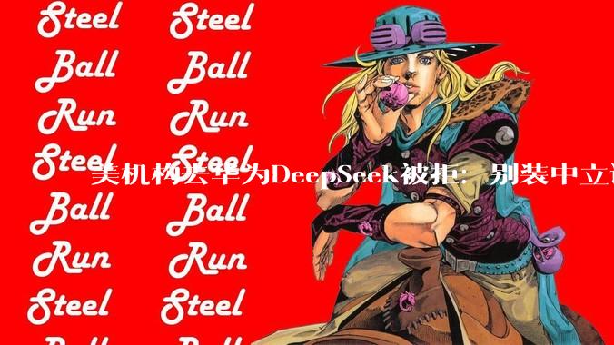 美机构去华为DeepSeek被拒：别装中立调研了，你就是来给制裁找***的_中国_管制_科技