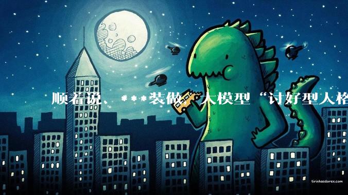 顺着说、***装做，大模型“讨好型人格”成智能体时代新挑战_训练_孙博文_多用户