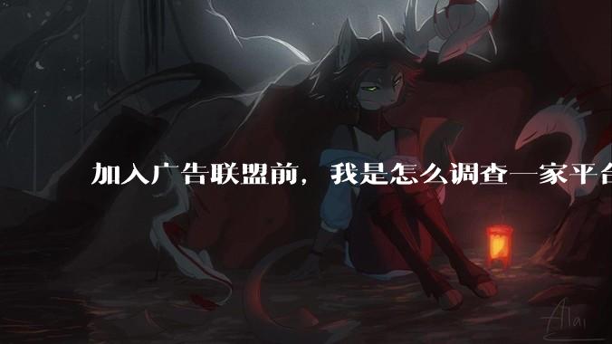 加入广告联盟前，我是怎么调查一家平台的 - *