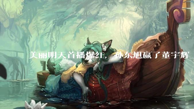 美丽明天首播爆红，孙东旭赢了董宇辉_直播间_东方_面包