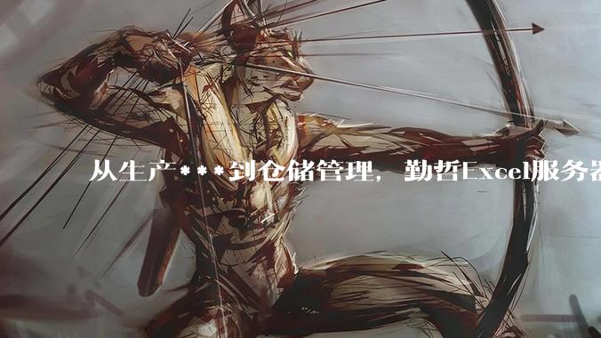 从生产***到仓储管理，勤哲Excel服务器提升制造业管理效率 - *