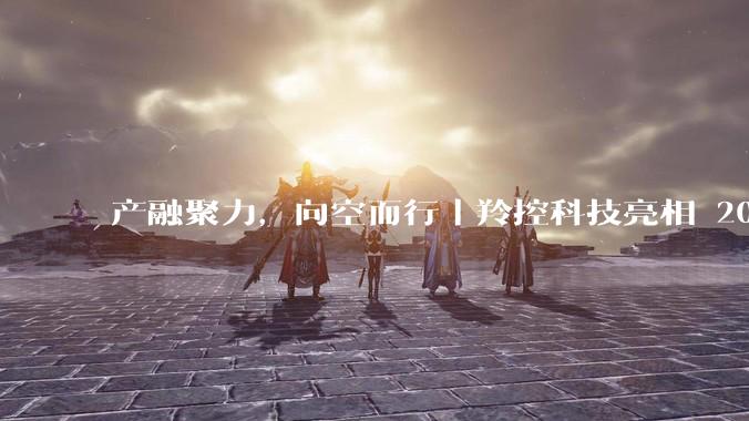 产融聚力，向空而行丨羚控科技亮相 2026 科创投资夏季峰会 - *