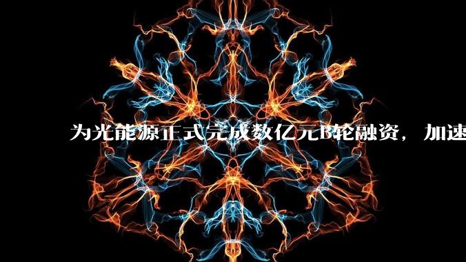 为光能源正式完成数亿元B轮融资，加速固态变压器（SST）技术创新与产品迭代 - *