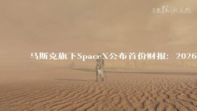 马斯克旗下SpaceX公布首份财报：2026Q2营收78亿美元_约合_现汇_人民币