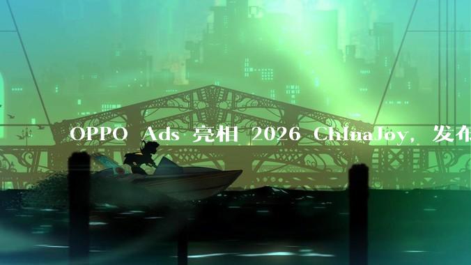 OPPO Ads 亮相 2026 ChinaJoy，发布海外广告联盟品牌，与 IAA 开发者共寻出海增长绿洲 - *