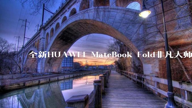 全新HUAWEI MateBook Fold非凡大师发布 巨幕书写打造折叠电脑巅峰体验 - *