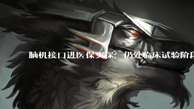 脑机接口进医保实探：仍处临床试验阶段，满足植入标准患者仅占10%，设备需自费_母亲_父亲_医生