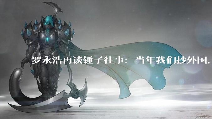 罗永浩再谈锤子往事：当年我们抄外国，现在外国抄我们_苹果_手机_行业