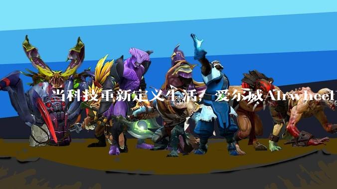 当科技重新定义生活，爱尔威Airwheel正在引领下一代智能出行风潮 - *
