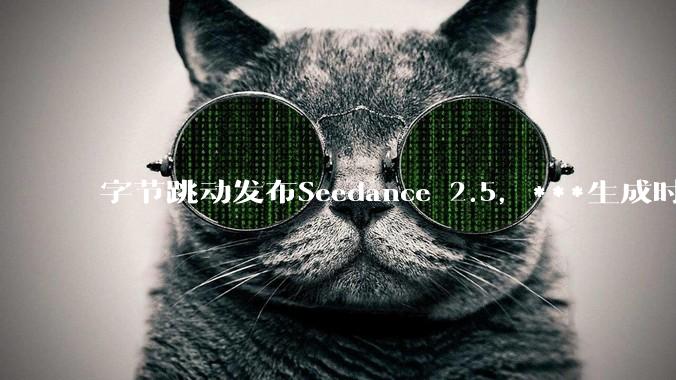 字节跳动发布Seedance 2.5，***生成时长突破30秒 - *