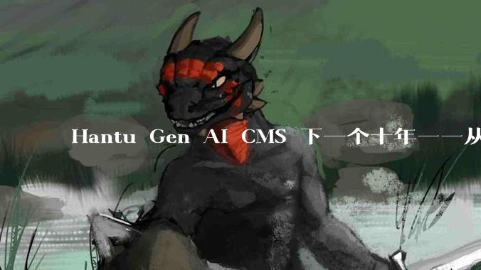 Hantu Gen AI CMS 下一个十年——从页面生成到智能商业操作系统 - *