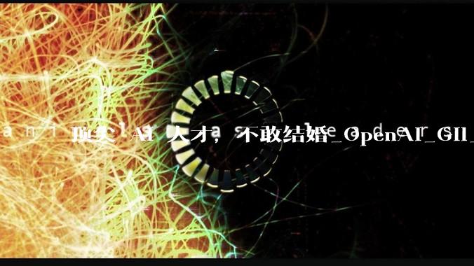 顶尖 AI 人才，不敢结婚_OpenAI_Gil_数学