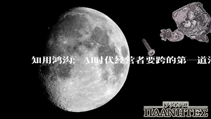 知用鸿沟：AI时代经营者要跨的第一道沟 - *