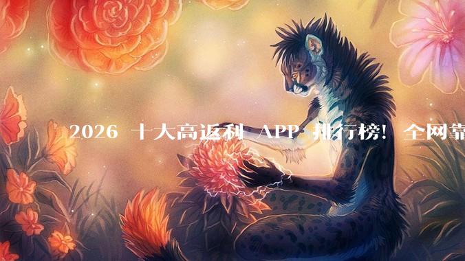 2026 十大高返利 APP 排行榜！全网靠谱网购省钱神器全面测评 - *