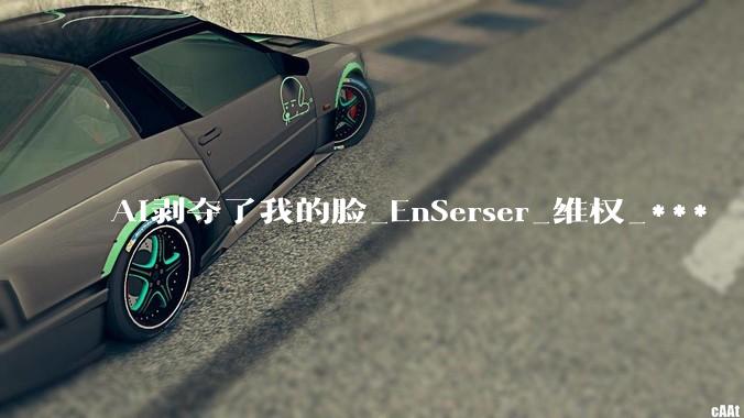 AI剥夺了我的脸_EnSerser_维权_***