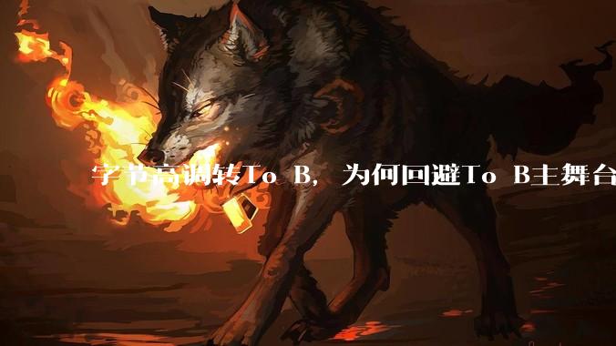 字节高调转To B，为何回避To B主舞台？_in_梁汝波_业务