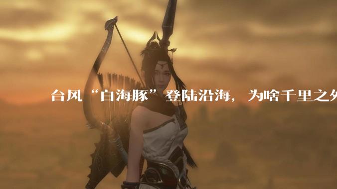 台风“白海豚”登陆沿海，为啥千里之外的北京被暴雨刷屏？_水汽_环流_影响
