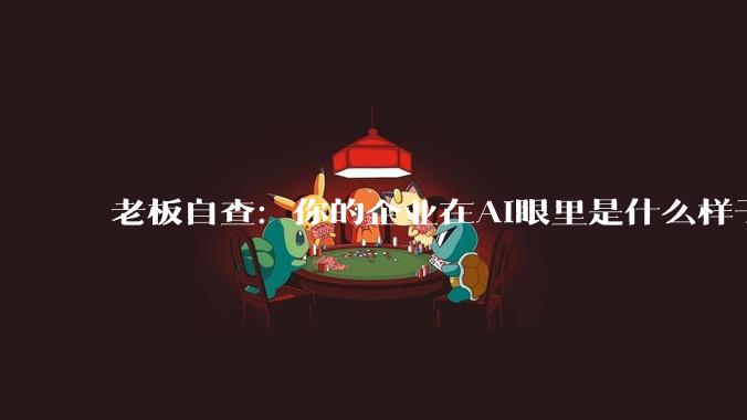 老板自查：你的企业在AI眼里是什么样子 - *