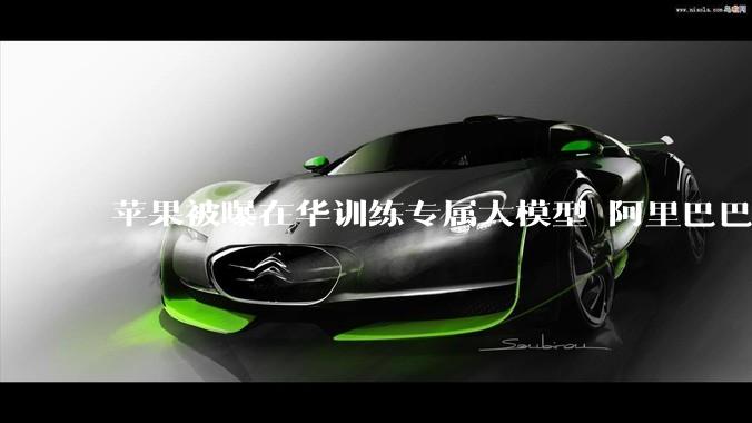 苹果被曝在华训练专属大模型 阿里巴巴提供技术支持_中国_市场_本土