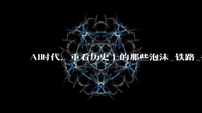 AI时代，重看历史上的那些泡沫_铁路_技术_公司
