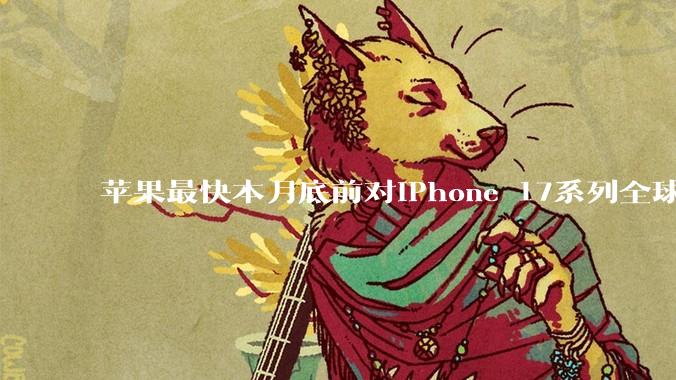 苹果最快本月底前对iPhone 17系列全球涨价：最高涨价近千元_涨幅_日本市场_成本