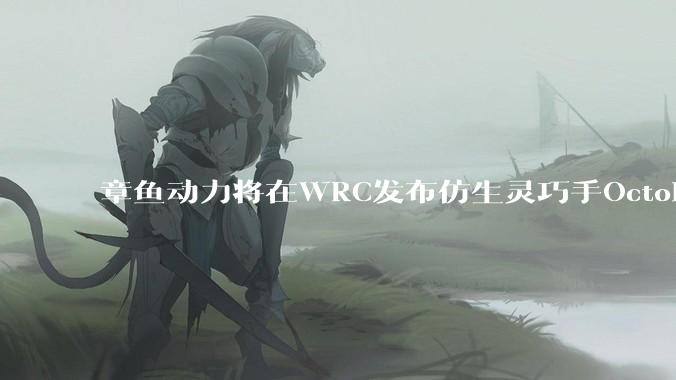 章鱼动力将在WRC发布仿生灵巧手OctoH-Hand：以极致仿生打造通用物理API - *