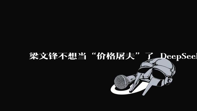 梁文锋不想当“价格屠夫”了_DeepSeek_Token_模型
