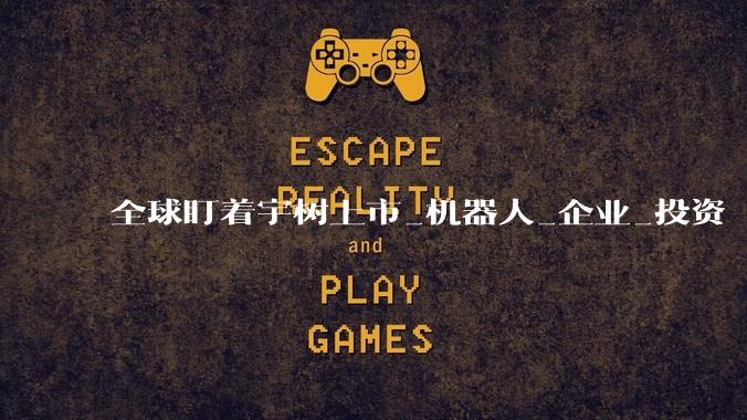 全球盯着宇树上市_机器人_企业_投资