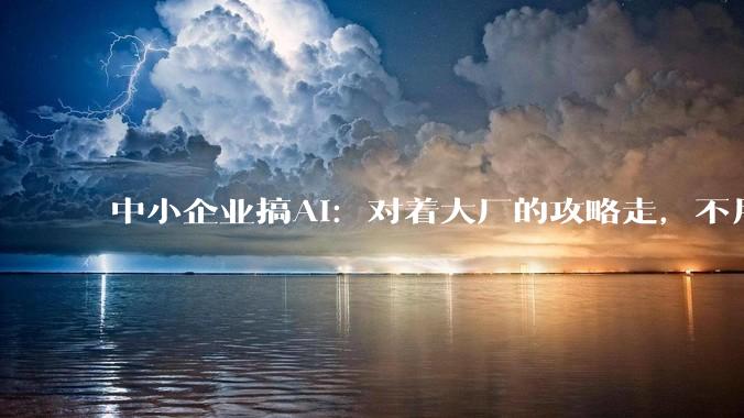 中小企业搞AI：对着大厂的攻略走，不用再踩一遍坑_环节_用户_王莆