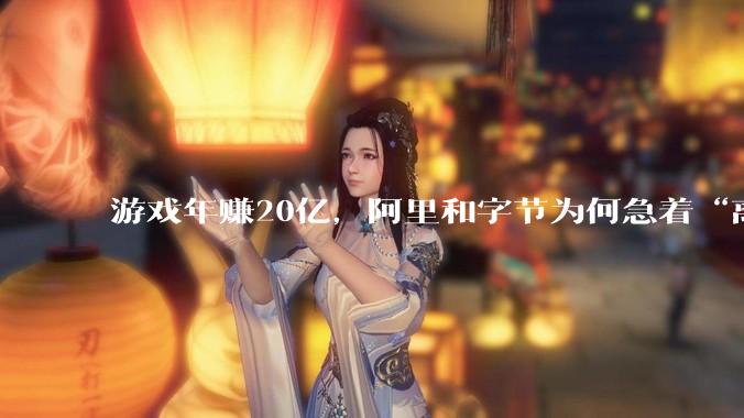 游戏年赚20亿，阿里和字节为何急着“离场”？_沐瞳_业务_S***vy