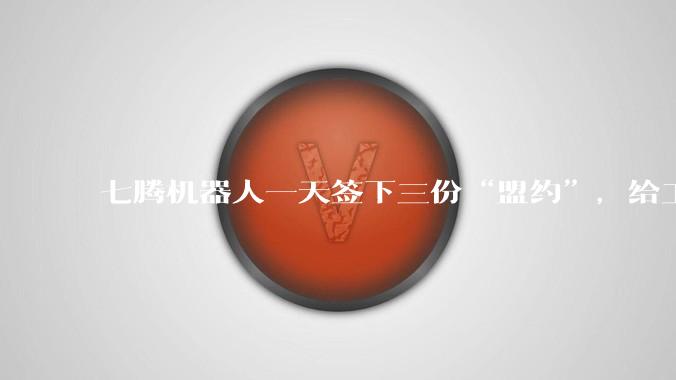 七腾机器人一天签下三份“盟约”，给工业安全画了条“新起跑线” - *