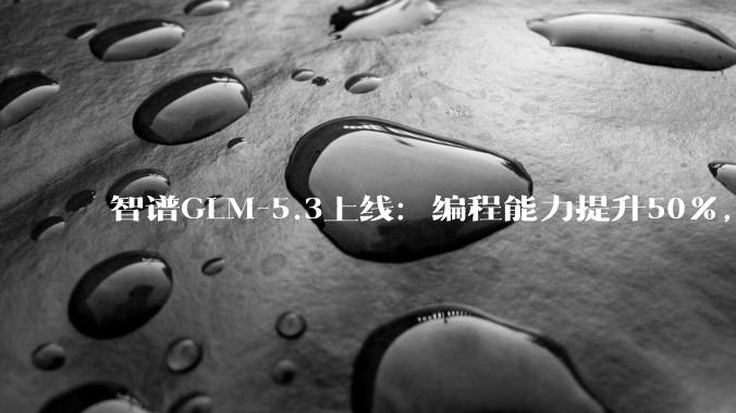 智谱GLM-5.3上线：编程能力提升50%，国产开源模型追平国际第一梯队 - *