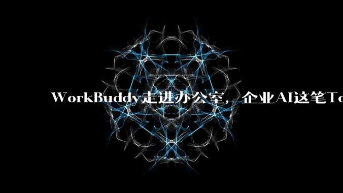 WorkBuddy走进办公室，企业AI这笔Token账该怎么算？ - *