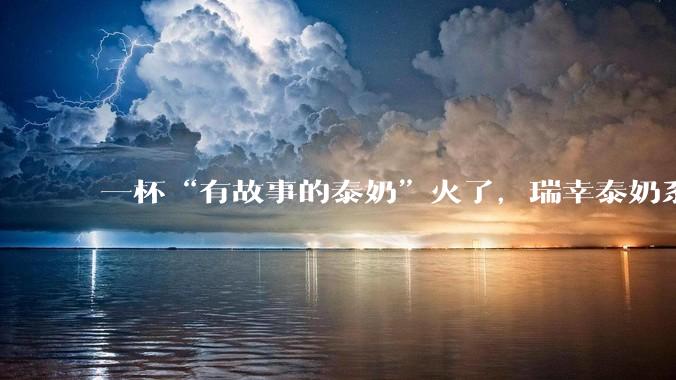 一杯“有故事的泰奶”火了，瑞幸泰奶系列首周销量破新品纪录 - *