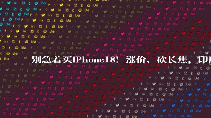 别急着买iPhone18！涨价、砍长焦、印度惨案，苹果这个月糟心事有点多_Pro_Max_消息