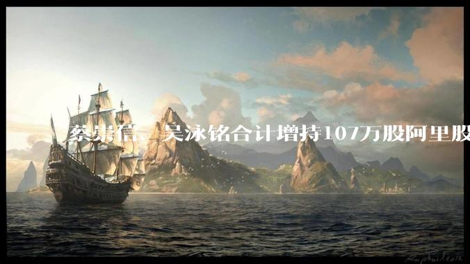 蔡崇信、吴泳铭合计增持107万股阿里股票，共1.2亿港元_新股配售_管理层_收入