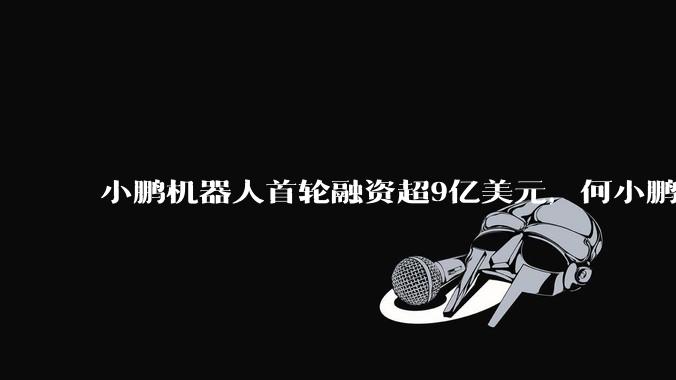 小鹏机器人首轮融资超9亿美元，何小鹏亲自挂帅机器人业务 - *