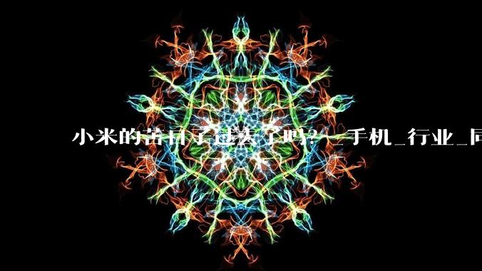 小米的苦日子过去了吗？_手机_行业_同比增长