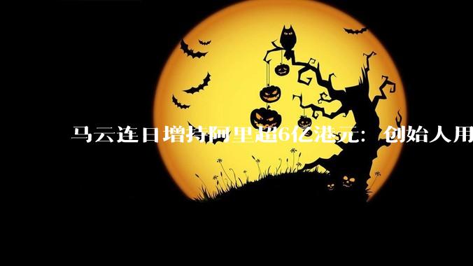 马云连日增持阿里超6亿港元：创始人用真金白银投票AI未来 - *